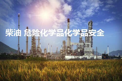 柴油 危险化学品化学品安全：新挑战与创新解决方案